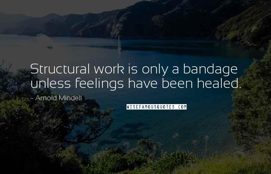 Arnold Mindell Quotes: Structural work is only a bandage unless feelings have been healed.