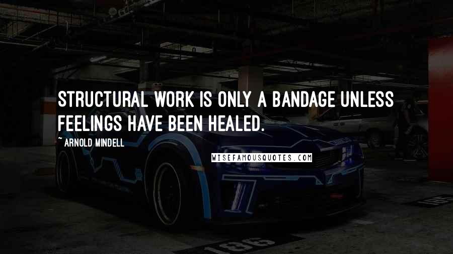 Arnold Mindell Quotes: Structural work is only a bandage unless feelings have been healed.