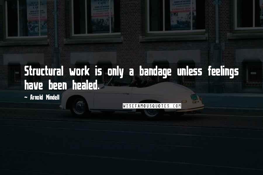 Arnold Mindell Quotes: Structural work is only a bandage unless feelings have been healed.