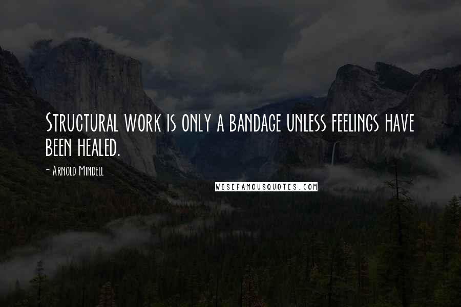 Arnold Mindell Quotes: Structural work is only a bandage unless feelings have been healed.