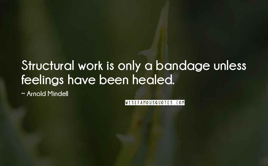 Arnold Mindell Quotes: Structural work is only a bandage unless feelings have been healed.