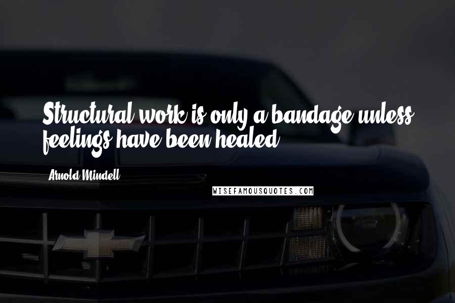 Arnold Mindell Quotes: Structural work is only a bandage unless feelings have been healed.