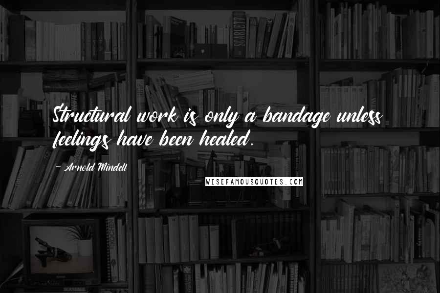 Arnold Mindell Quotes: Structural work is only a bandage unless feelings have been healed.