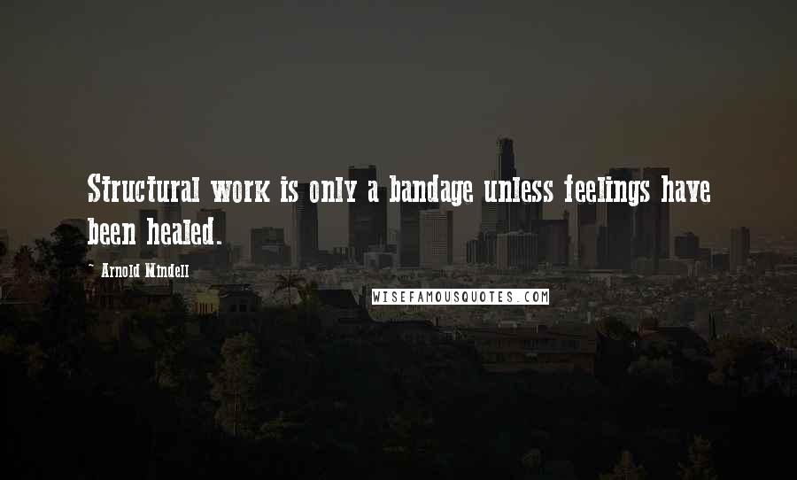 Arnold Mindell Quotes: Structural work is only a bandage unless feelings have been healed.