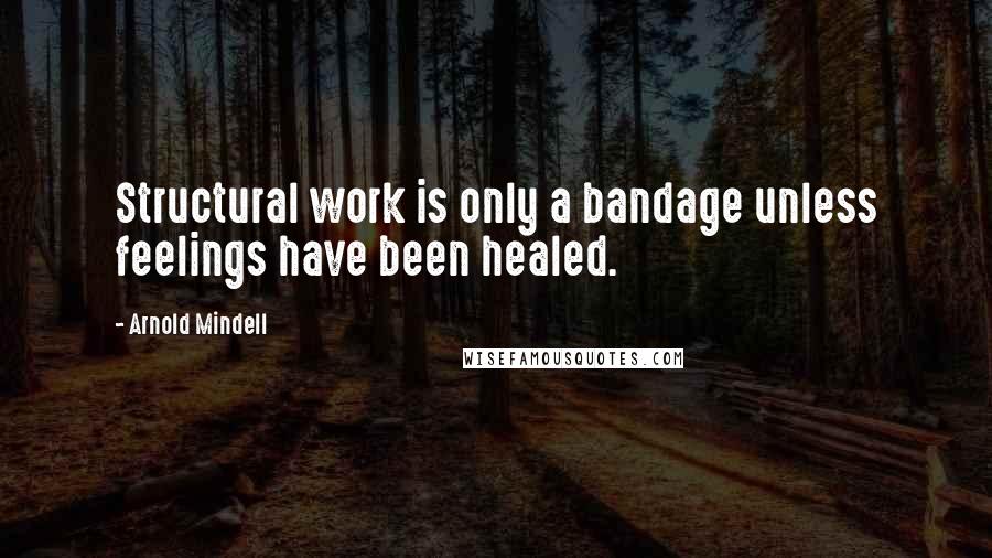 Arnold Mindell Quotes: Structural work is only a bandage unless feelings have been healed.