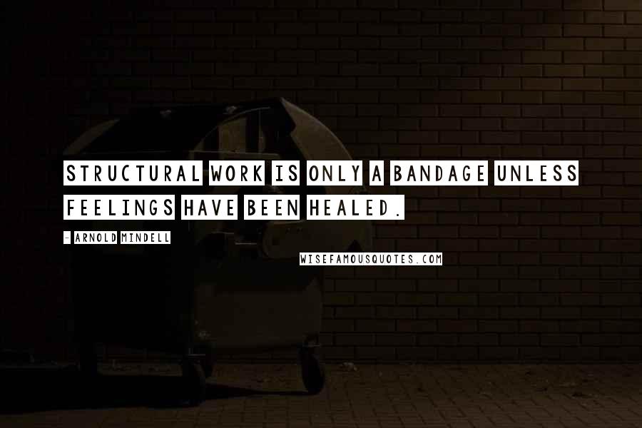 Arnold Mindell Quotes: Structural work is only a bandage unless feelings have been healed.