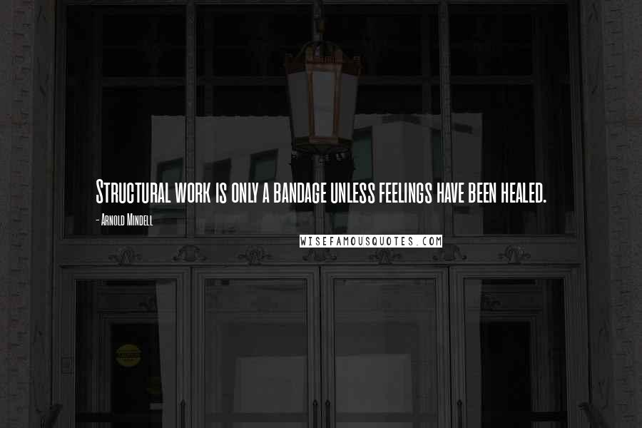 Arnold Mindell Quotes: Structural work is only a bandage unless feelings have been healed.