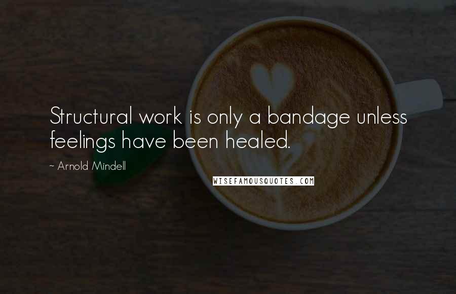 Arnold Mindell Quotes: Structural work is only a bandage unless feelings have been healed.