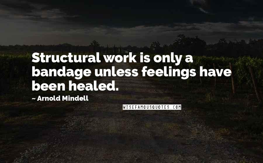 Arnold Mindell Quotes: Structural work is only a bandage unless feelings have been healed.