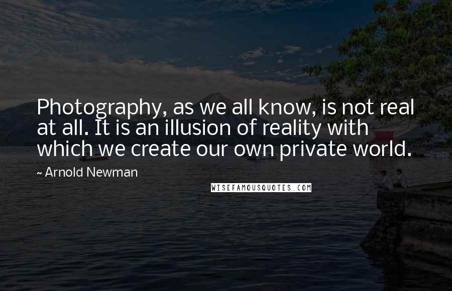 Arnold Newman Quotes: Photography, as we all know, is not real at all. It is an illusion of reality with which we create our own private world.