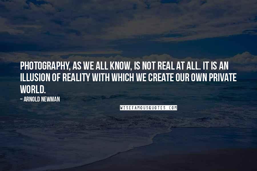Arnold Newman Quotes: Photography, as we all know, is not real at all. It is an illusion of reality with which we create our own private world.
