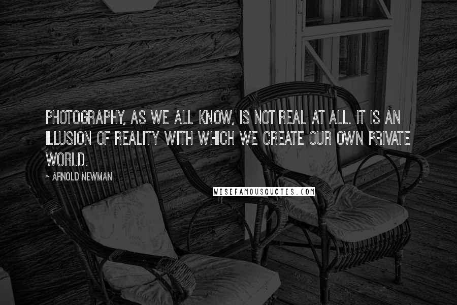 Arnold Newman Quotes: Photography, as we all know, is not real at all. It is an illusion of reality with which we create our own private world.