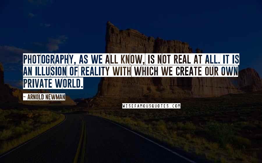 Arnold Newman Quotes: Photography, as we all know, is not real at all. It is an illusion of reality with which we create our own private world.