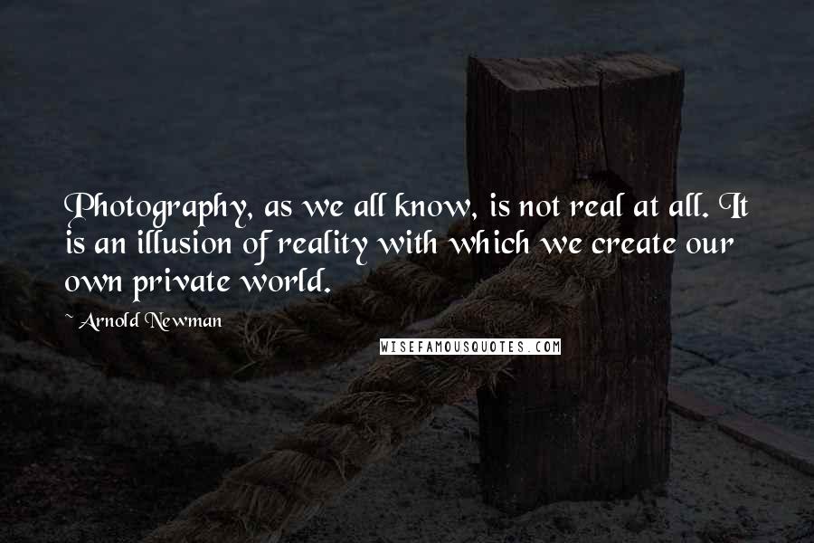 Arnold Newman Quotes: Photography, as we all know, is not real at all. It is an illusion of reality with which we create our own private world.