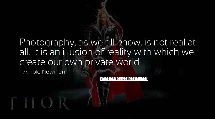 Arnold Newman Quotes: Photography, as we all know, is not real at all. It is an illusion of reality with which we create our own private world.
