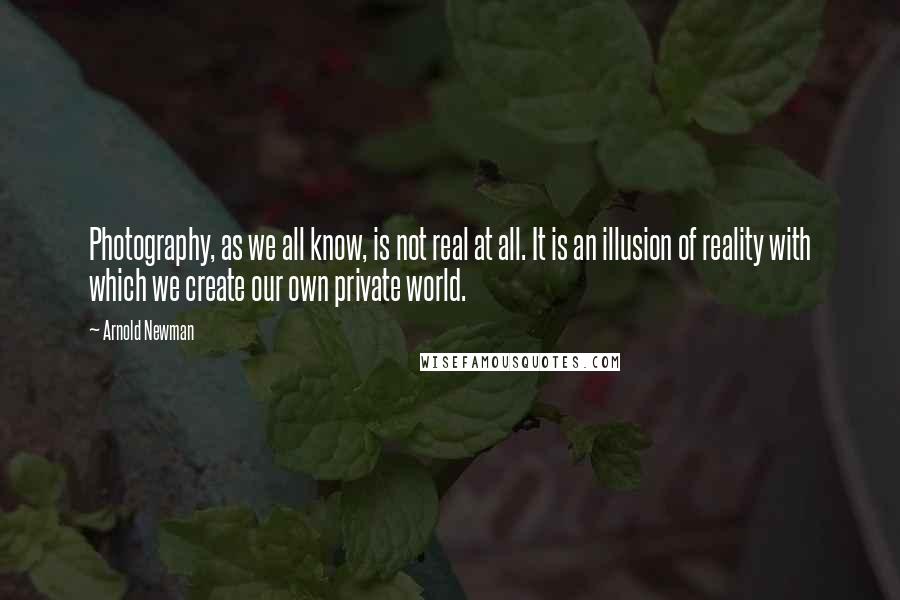 Arnold Newman Quotes: Photography, as we all know, is not real at all. It is an illusion of reality with which we create our own private world.