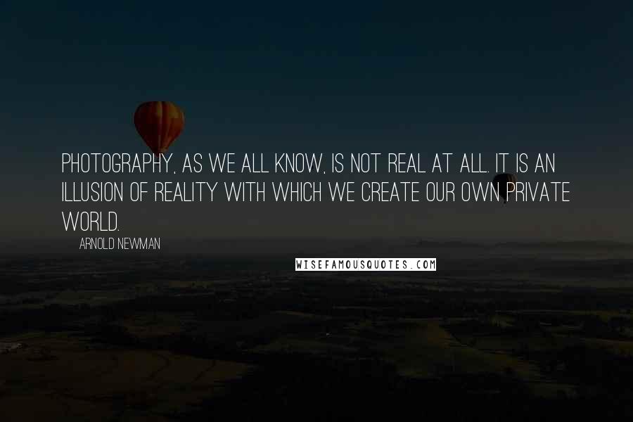 Arnold Newman Quotes: Photography, as we all know, is not real at all. It is an illusion of reality with which we create our own private world.