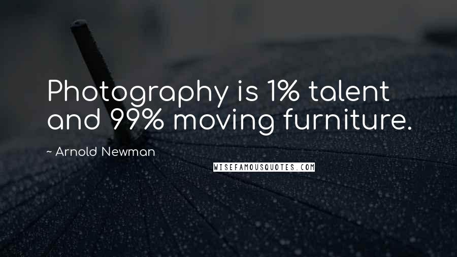 Arnold Newman Quotes: Photography is 1% talent and 99% moving furniture.