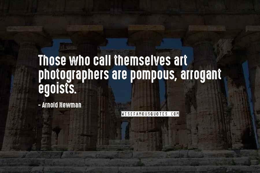 Arnold Newman Quotes: Those who call themselves art photographers are pompous, arrogant egoists.