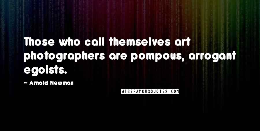 Arnold Newman Quotes: Those who call themselves art photographers are pompous, arrogant egoists.