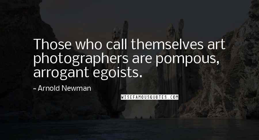 Arnold Newman Quotes: Those who call themselves art photographers are pompous, arrogant egoists.