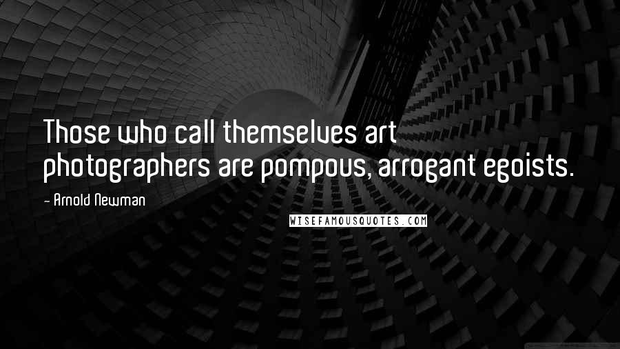 Arnold Newman Quotes: Those who call themselves art photographers are pompous, arrogant egoists.