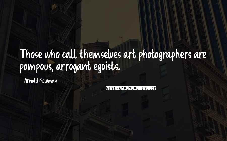 Arnold Newman Quotes: Those who call themselves art photographers are pompous, arrogant egoists.