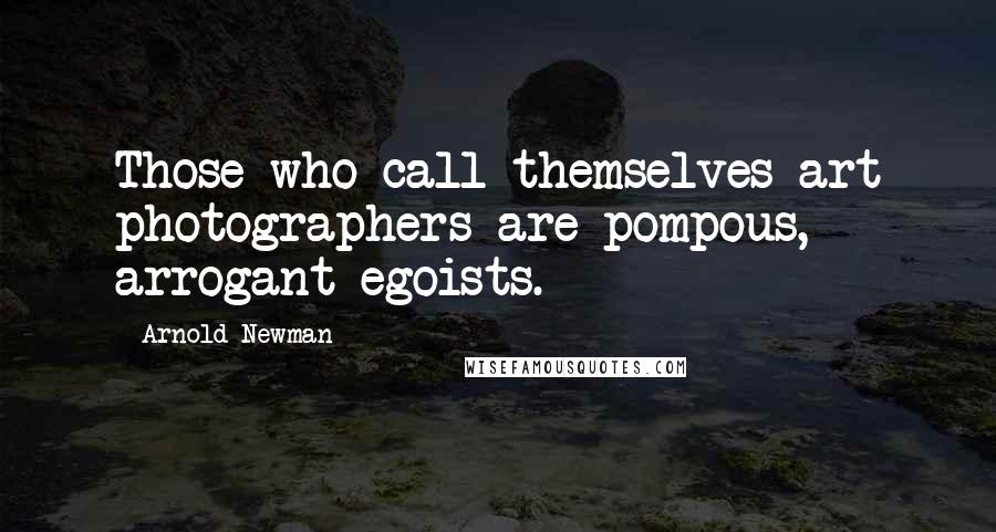 Arnold Newman Quotes: Those who call themselves art photographers are pompous, arrogant egoists.