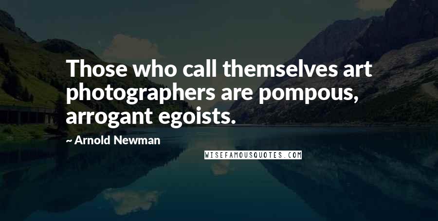 Arnold Newman Quotes: Those who call themselves art photographers are pompous, arrogant egoists.