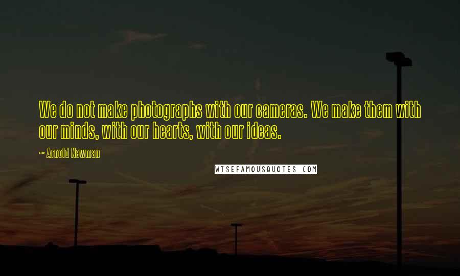 Arnold Newman Quotes: We do not make photographs with our cameras. We make them with our minds, with our hearts, with our ideas.