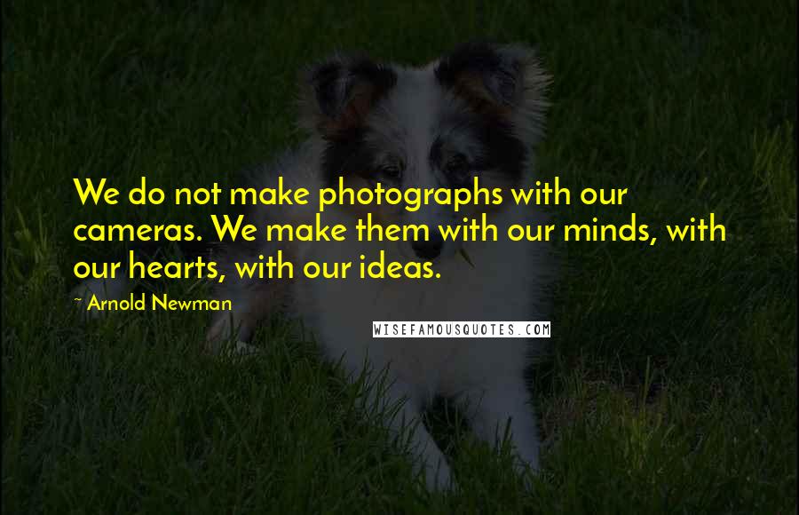 Arnold Newman Quotes: We do not make photographs with our cameras. We make them with our minds, with our hearts, with our ideas.