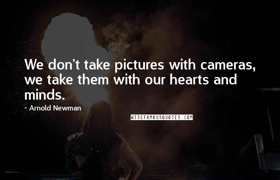 Arnold Newman Quotes: We don't take pictures with cameras, we take them with our hearts and minds.