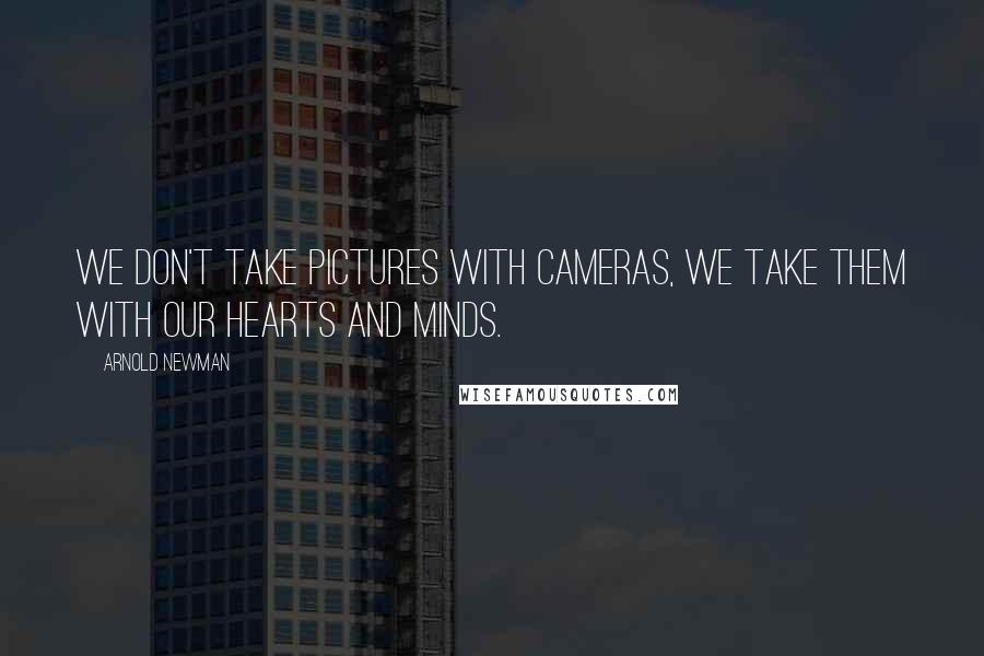 Arnold Newman Quotes: We don't take pictures with cameras, we take them with our hearts and minds.