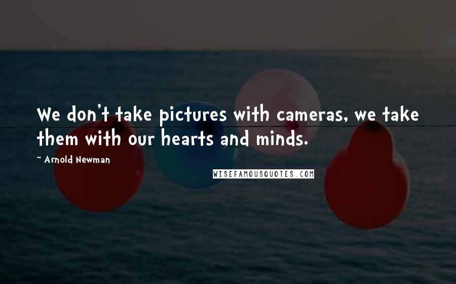 Arnold Newman Quotes: We don't take pictures with cameras, we take them with our hearts and minds.