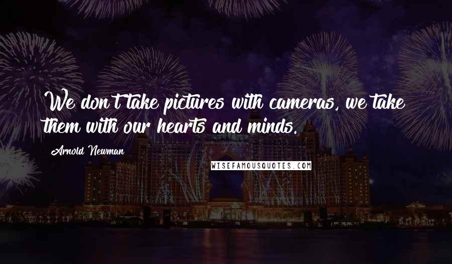 Arnold Newman Quotes: We don't take pictures with cameras, we take them with our hearts and minds.