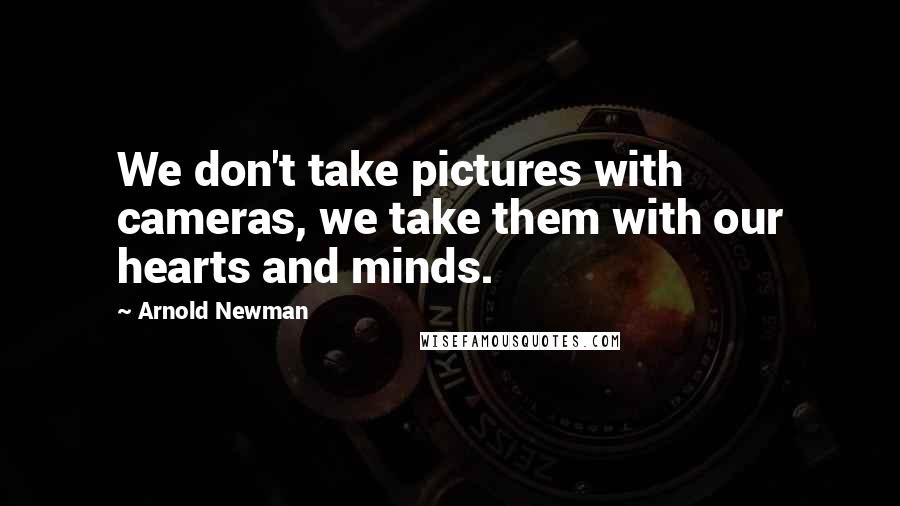 Arnold Newman Quotes: We don't take pictures with cameras, we take them with our hearts and minds.