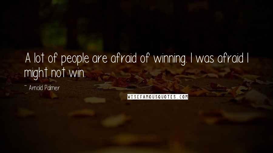 Arnold Palmer Quotes: A lot of people are afraid of winning. I was afraid I might not win.