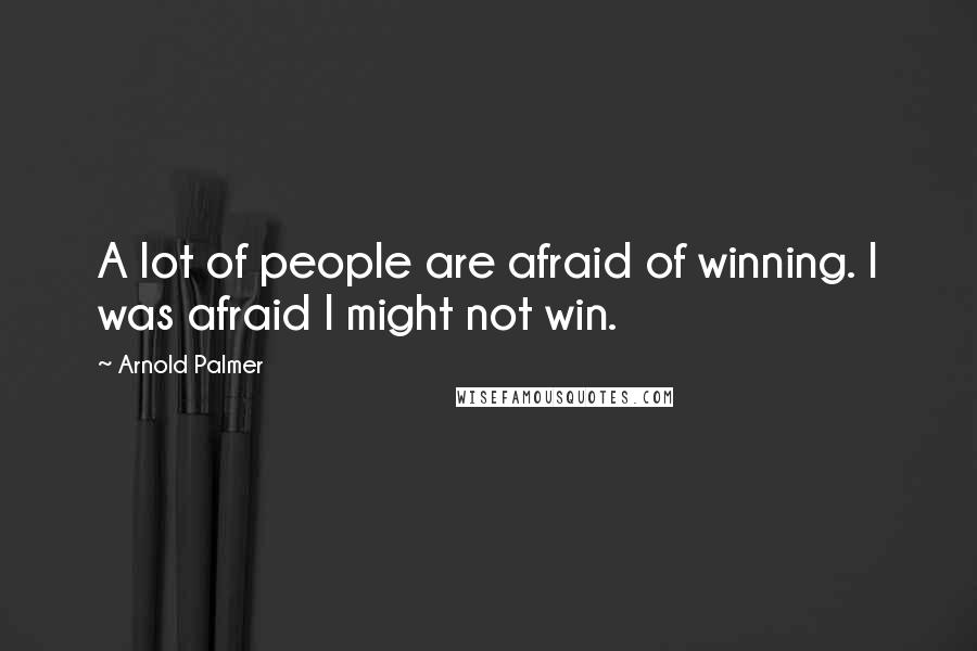 Arnold Palmer Quotes: A lot of people are afraid of winning. I was afraid I might not win.