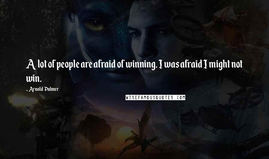 Arnold Palmer Quotes: A lot of people are afraid of winning. I was afraid I might not win.
