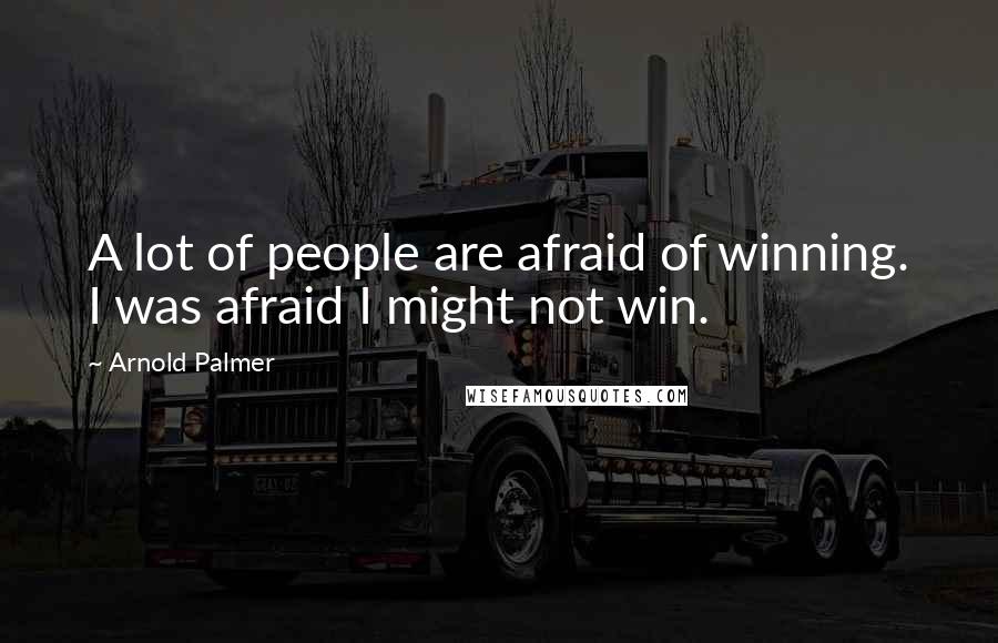 Arnold Palmer Quotes: A lot of people are afraid of winning. I was afraid I might not win.