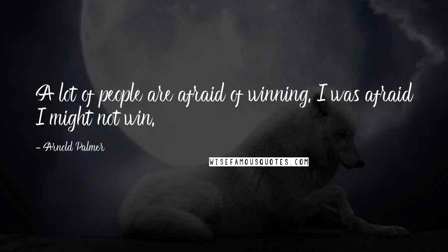 Arnold Palmer Quotes: A lot of people are afraid of winning. I was afraid I might not win.