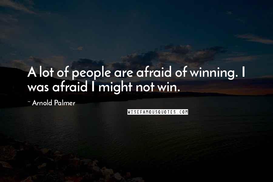 Arnold Palmer Quotes: A lot of people are afraid of winning. I was afraid I might not win.