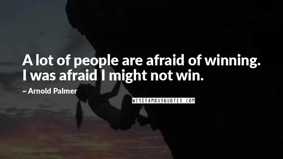 Arnold Palmer Quotes: A lot of people are afraid of winning. I was afraid I might not win.