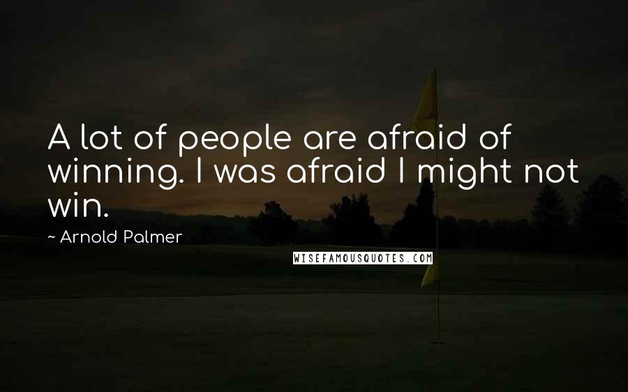 Arnold Palmer Quotes: A lot of people are afraid of winning. I was afraid I might not win.