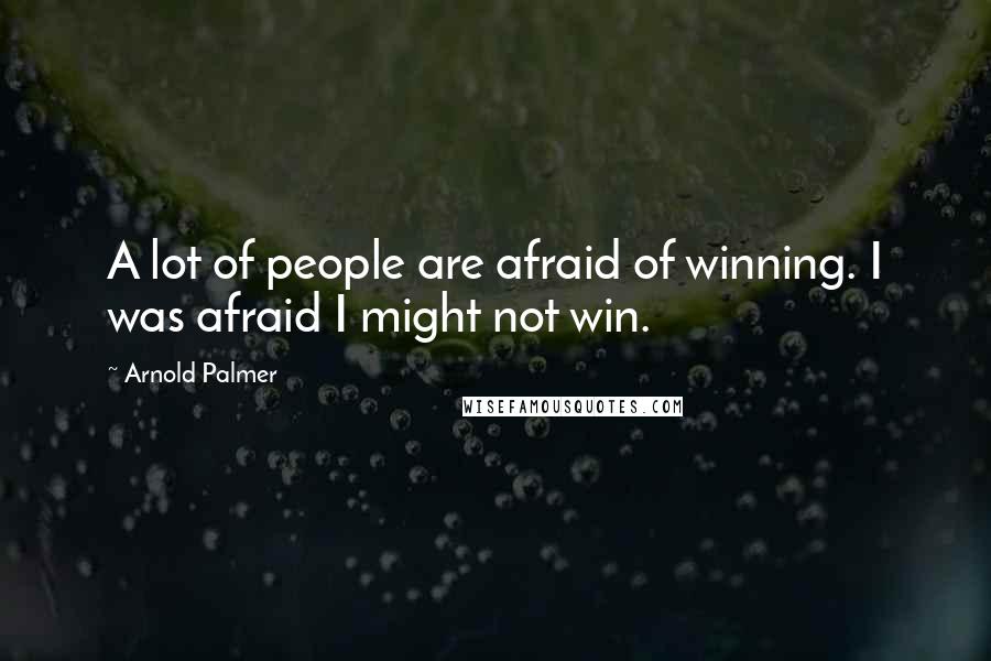 Arnold Palmer Quotes: A lot of people are afraid of winning. I was afraid I might not win.