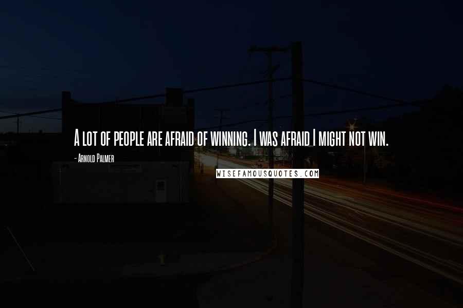 Arnold Palmer Quotes: A lot of people are afraid of winning. I was afraid I might not win.