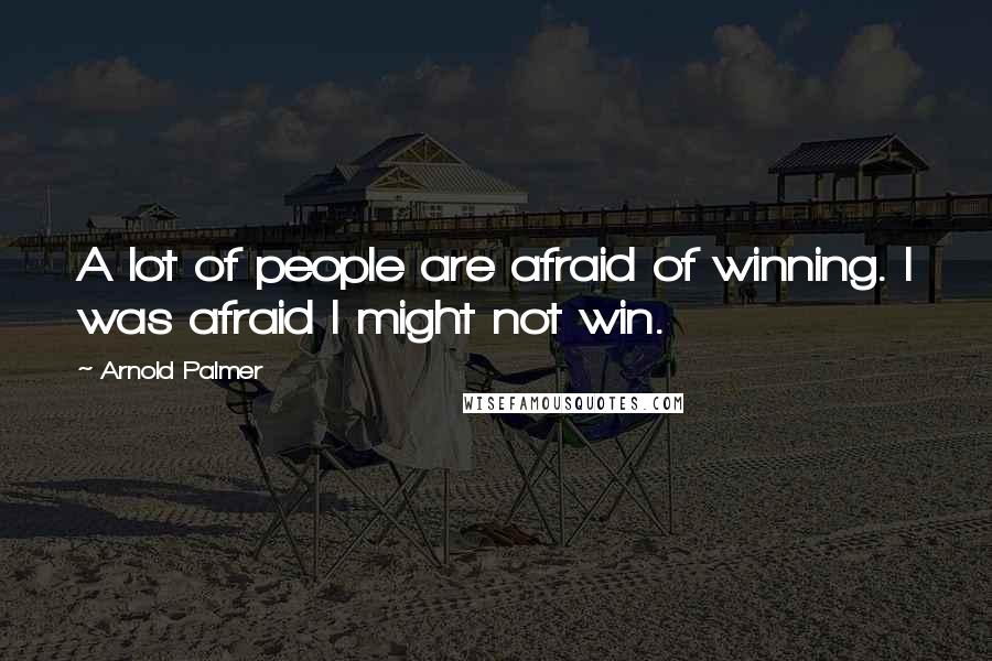 Arnold Palmer Quotes: A lot of people are afraid of winning. I was afraid I might not win.