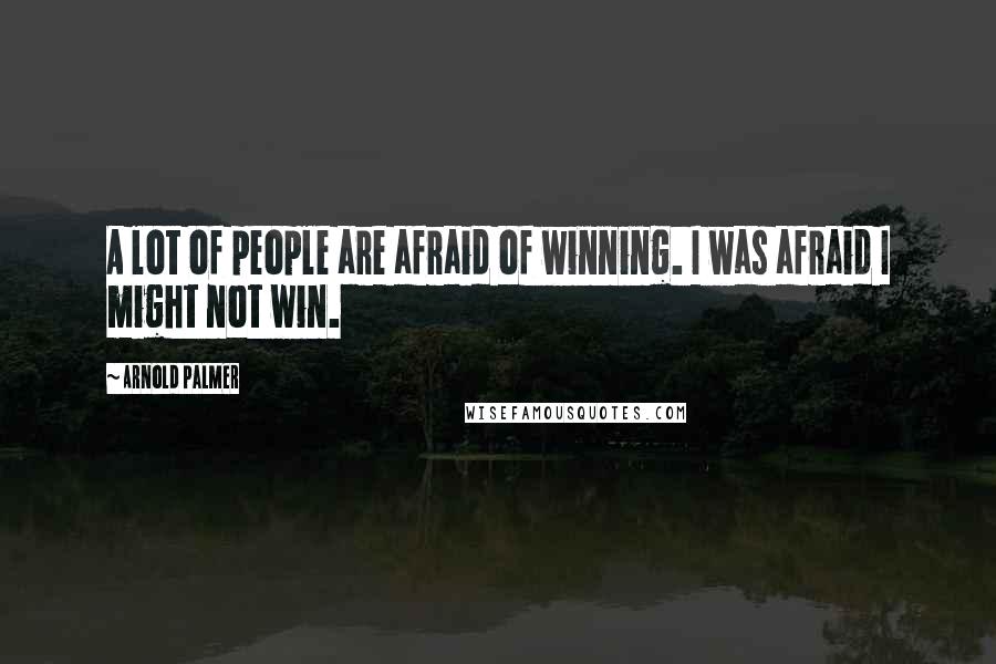 Arnold Palmer Quotes: A lot of people are afraid of winning. I was afraid I might not win.