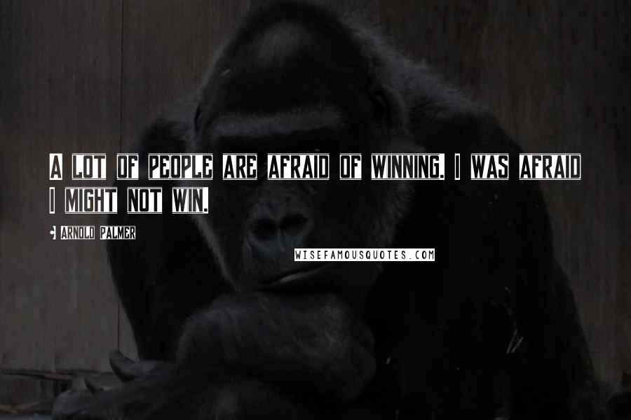 Arnold Palmer Quotes: A lot of people are afraid of winning. I was afraid I might not win.