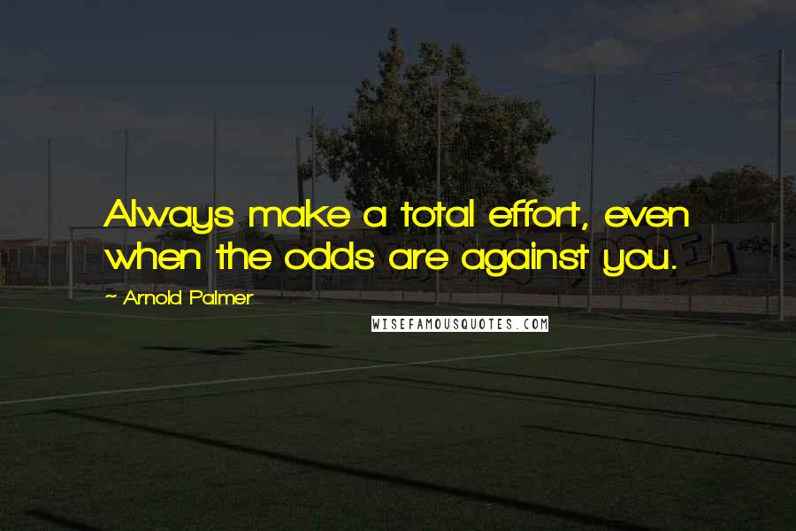 Arnold Palmer Quotes: Always make a total effort, even when the odds are against you.